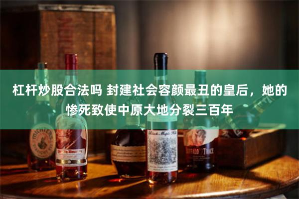 杠杆炒股合法吗 封建社会容颜最丑的皇后,她的惨死致使中原大地分裂三百年