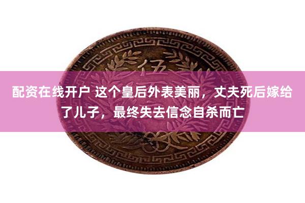 配资在线开户 这个皇后外表美丽,丈夫死后嫁给了儿子,最终失去信念自杀而亡