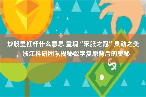 炒股里杠杆什么意思 重现“宋服之冠”灵动之美,浙江科研团队揭秘数字复原背后的奥秘