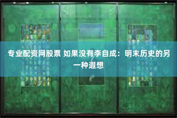 专业配资网股票 如果没有李自成:明末历史的另一种遐想