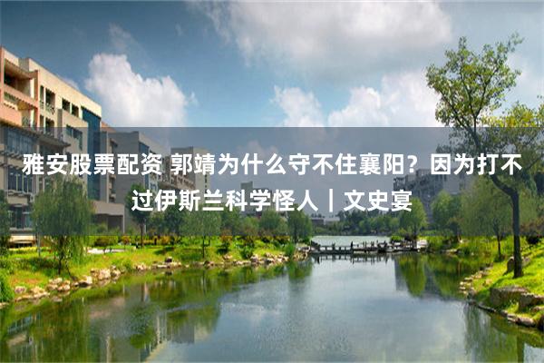 雅安股票配资 郭靖为什么守不住襄阳?因为打不过伊斯兰科学怪人|文史宴
