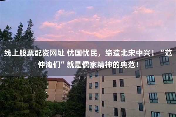 线上股票配资网址 忧国忧民,缔造北宋中兴!“范仲淹们”就是儒家精神的典范!