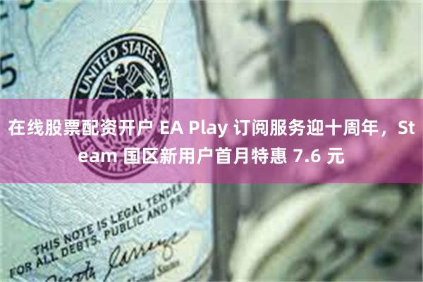 在线股票配资开户 EA Play 订阅服务迎十周年,Steam 国区新用户首月特惠 7.6 元