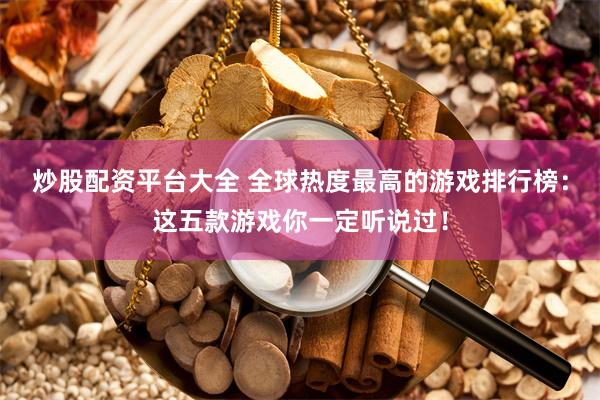 炒股配资平台大全 全球热度最高的游戏排行榜:这五款游戏你一定听说过!