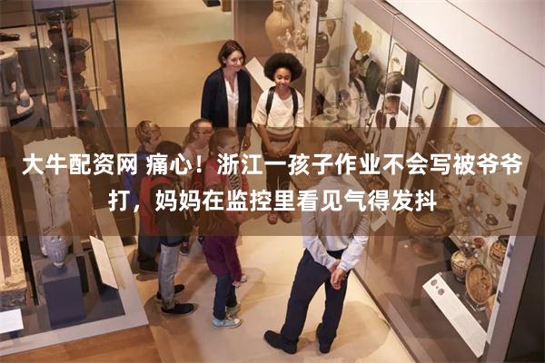 大牛配资网 痛心!浙江一孩子作业不会写被爷爷打,妈妈在监控里看见气得发抖