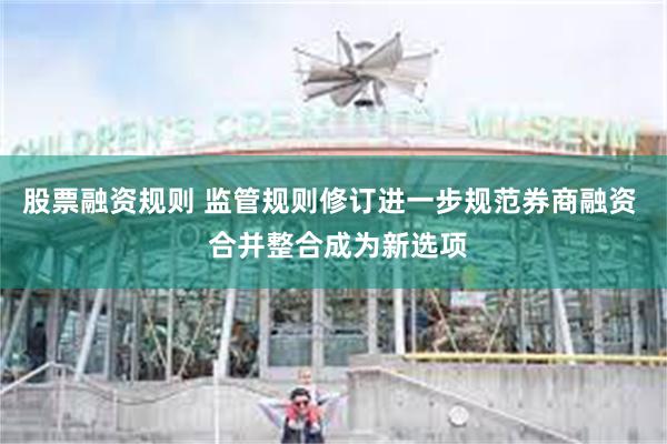 股票融资规则 监管规则修订进一步规范券商融资 合并整合成为新选项