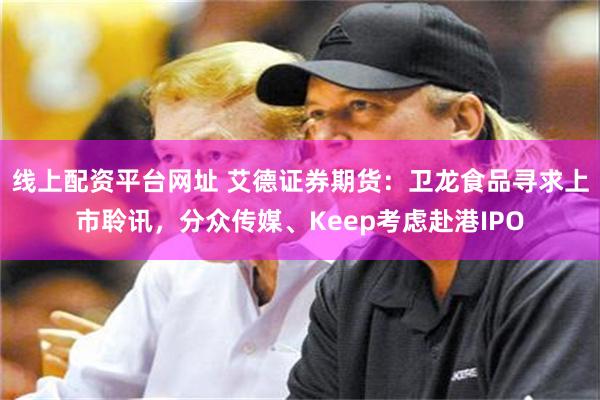 线上配资平台网址 艾德证券期货:卫龙食品寻求上市聆讯,分众传媒、Keep考虑赴港IPO