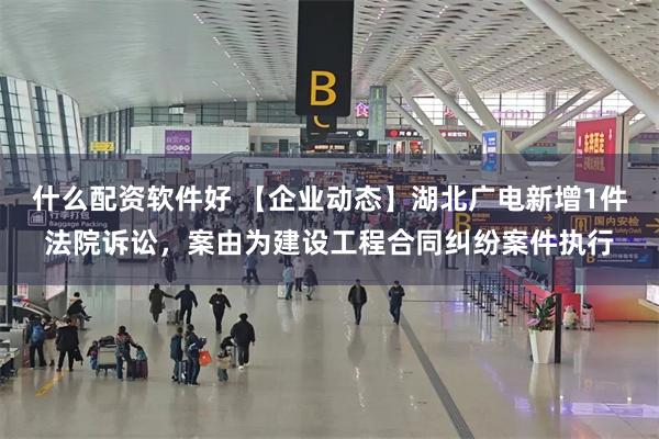 什么配资软件好 【企业动态】湖北广电新增1件法院诉讼,案由为建设工程合同纠纷案件执行