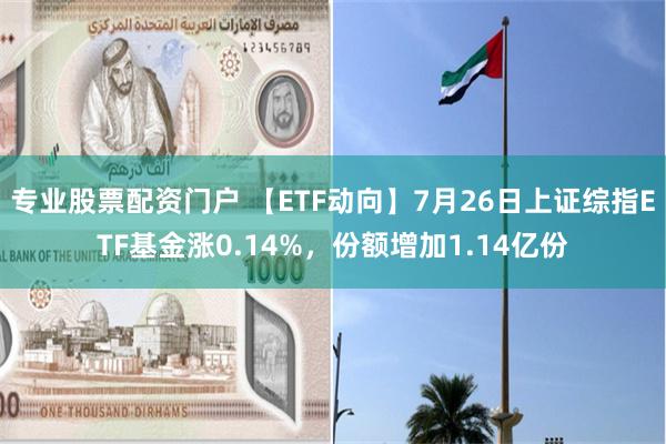 专业股票配资门户 【ETF动向】7月26日上证综指ETF基金涨0.14%,份额增加1.14亿份