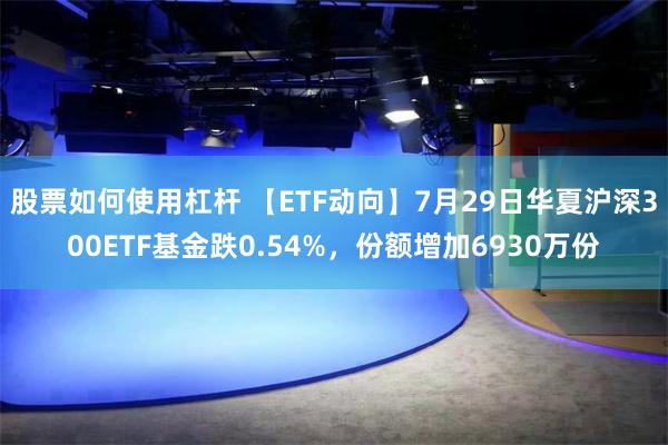 股票如何使用杠杆 【ETF动向】7月29日华夏沪深300ETF基金跌0.54%,份额增加6930万份