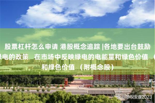 股票杠杆怎么申请 港股概念追踪 |各地要出台鼓励企业使用绿电的政策 在市场中反映绿电的电能量和绿色价值 (附概念股)