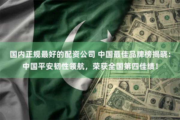 国内正规最好的配资公司 中国最佳品牌榜揭晓:中国平安韧性领航,荣获全国第四佳绩!