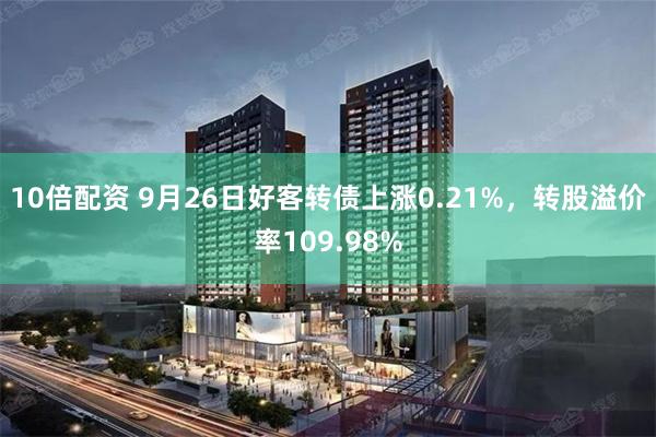 10倍配资 9月26日好客转债上涨0.21%,转股溢价率109.98%