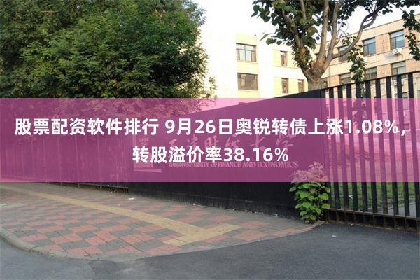 股票配资软件排行 9月26日奥锐转债上涨1.08%,转股溢价率38.16%