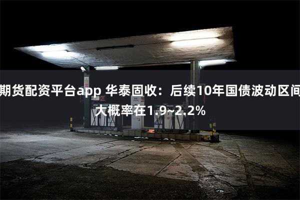 期货配资平台app 华泰固收:后续10年国债波动区间大概率在1.9~2.2%