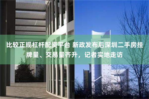 比较正规杠杆配资平台 新政发布后深圳二手房挂牌量、交易量齐升,记者实地走访