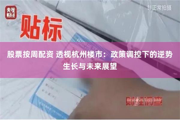 股票按周配资 透视杭州楼市:政策调控下的逆势生长与未来展望