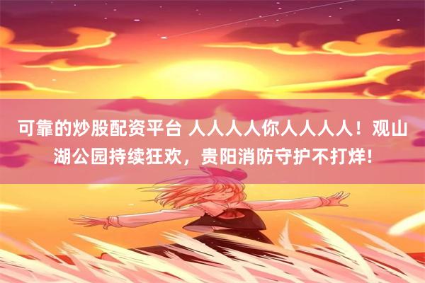 可靠的炒股配资平台 人人人人你人人人人!观山湖公园持续狂欢,贵阳消防守护不打烊!