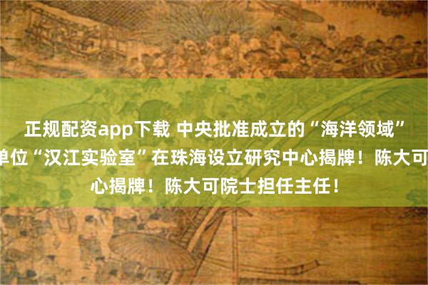 正规配资app下载 中央批准成立的“海洋领域”新型科研事业单位“汉江实验室”在珠海设立研究中心揭牌!陈大可院士担任主任!