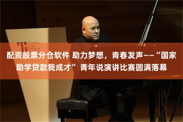 配资股票分仓软件 助力梦想,青春发声——“国家助学贷款我成才” 青年说演讲比赛圆满落幕