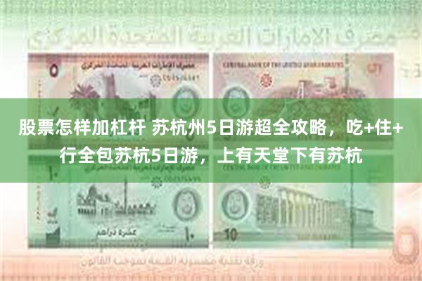 股票怎样加杠杆 苏杭州5日游超全攻略,吃+住+行全包苏杭5日游,上有天堂下有苏杭