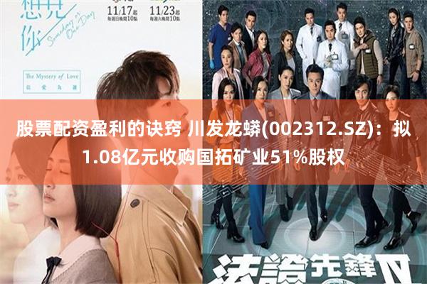 股票配资盈利的诀窍 川发龙蟒(002312.SZ):拟1.08亿元收购国拓矿业51%股权