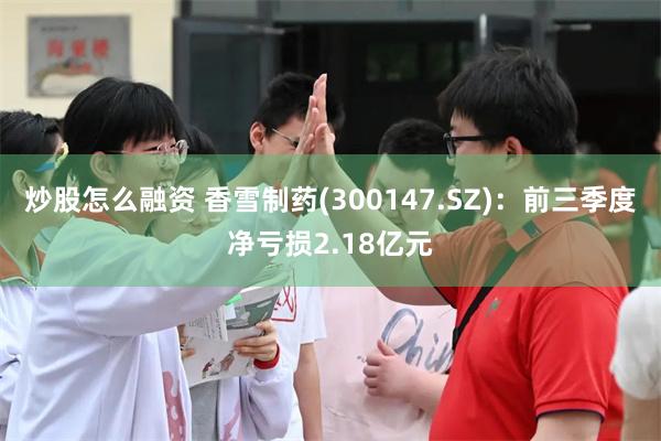 炒股怎么融资 香雪制药(300147.SZ):前三季度净亏损2.18亿元