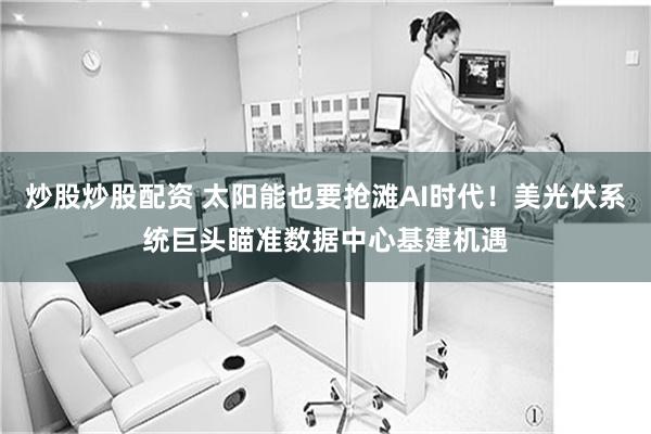 炒股炒股配资 太阳能也要抢滩AI时代!美光伏系统巨头瞄准数据中心基建机遇