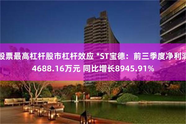 股票最高杠杆股市杠杆效应 *ST宝德:前三季度净利润4688.16万元 同比增长8945.91%