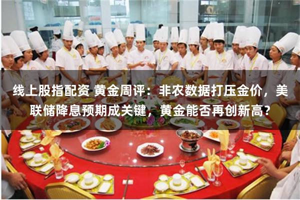 线上股指配资 黄金周评:非农数据打压金价,美联储降息预期成关键,黄金能否再创新高?