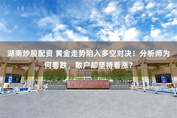 湖南炒股配资 黄金走势陷入多空对决!分析师为何看跌,散户却坚持看涨?