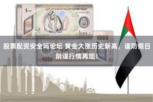 股票配资安全吗论坛 黄金大涨历史新高,谨防假日阴谋行情再现!