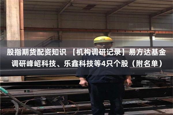 股指期货配资知识 【机构调研记录】易方达基金调研峰岹科技、乐鑫科技等4只个股(附名单)