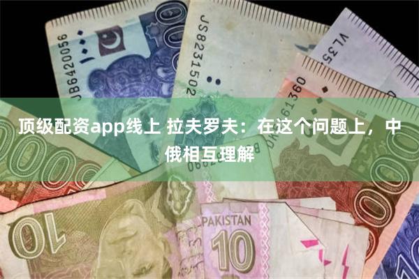 顶级配资app线上 拉夫罗夫:在这个问题上,中俄相互理解