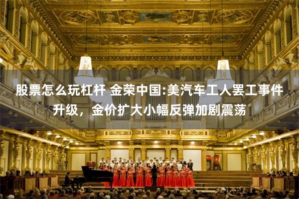 股票怎么玩杠杆 金荣中国:美汽车工人罢工事件升级,金价扩大小幅反弹加剧震荡