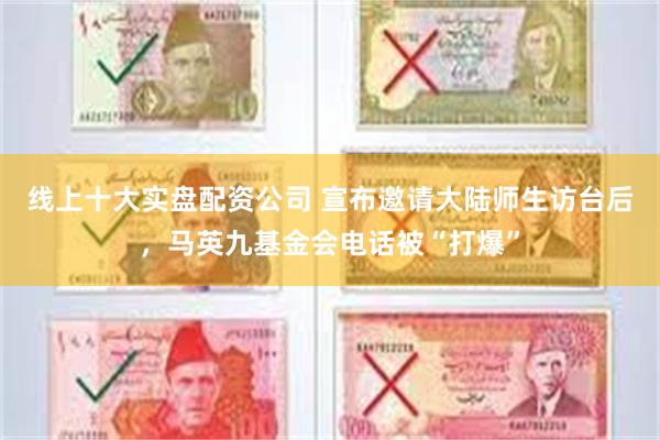 线上十大实盘配资公司 宣布邀请大陆师生访台后,马英九基金会电话被“打爆”