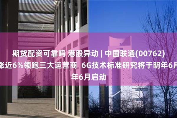 期货配资可靠吗 港股异动 | 中国联通(00762)午后涨近6%领跑三大运营商 6G技术标准研究将于明年6月启动