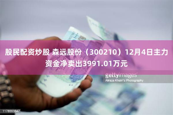 股民配资炒股 森远股份(300210)12月4日主力资金净卖出3991.01万元