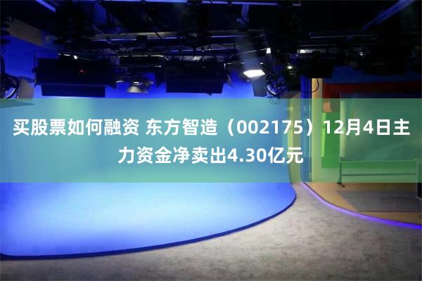 买股票如何融资 东方智造（002175）12月4日主力资金净卖出4.30亿元