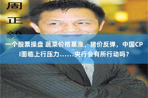 一个股票操盘 蔬菜价格暴涨,猪价反弹,中国CPI面临上行压力……央行会有所行动吗?