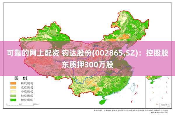 可靠的网上配资 钧达股份(002865.SZ):控股股东质押300万股