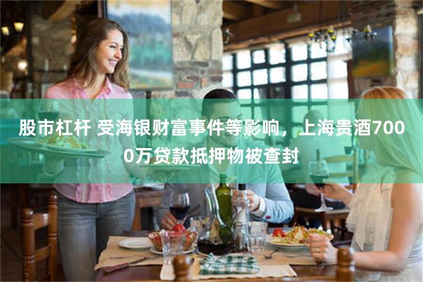 股市杠杆 受海银财富事件等影响,上海贵酒7000万贷款抵押物被查封