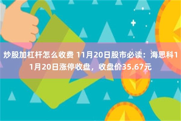 炒股加杠杆怎么收费 11月20日股市必读:海思科11月20日涨停收盘,收盘价35.67元