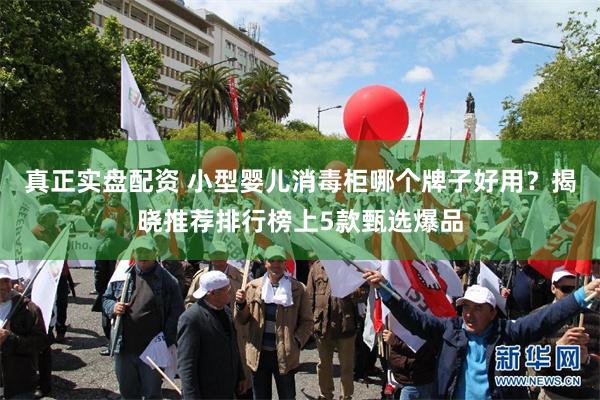 真正实盘配资 小型婴儿消毒柜哪个牌子好用?揭晓推荐排行榜上5款甄选爆品