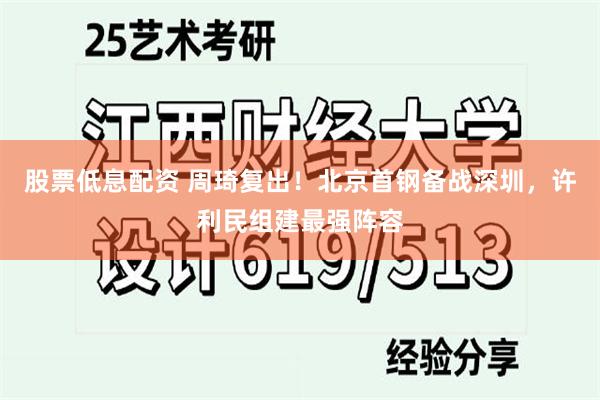 股票低息配资 周琦复出!北京首钢备战深圳,许利民组建最强阵容