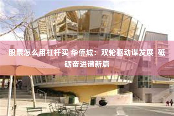 股票怎么用杠杆买 华侨城:双轮驱动谋发展 砥砺奋进谱新篇