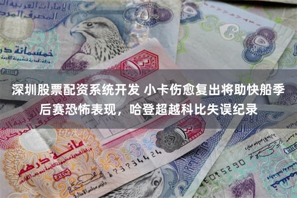 深圳股票配资系统开发 小卡伤愈复出将助快船季后赛恐怖表现,哈登超越科比失误纪录