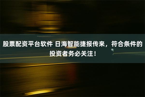 股票配资平台软件 日海智能捷报传来,符合条件的投资者务必关注!