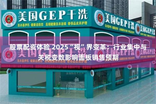 股票配资体验 2025“视”界变革:行业集中与关税变数影响面板销售预期