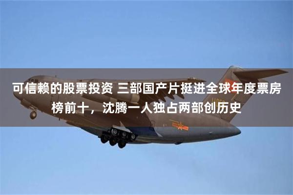 可信赖的股票投资 三部国产片挺进全球年度票房榜前十,沈腾一人独占两部创历史